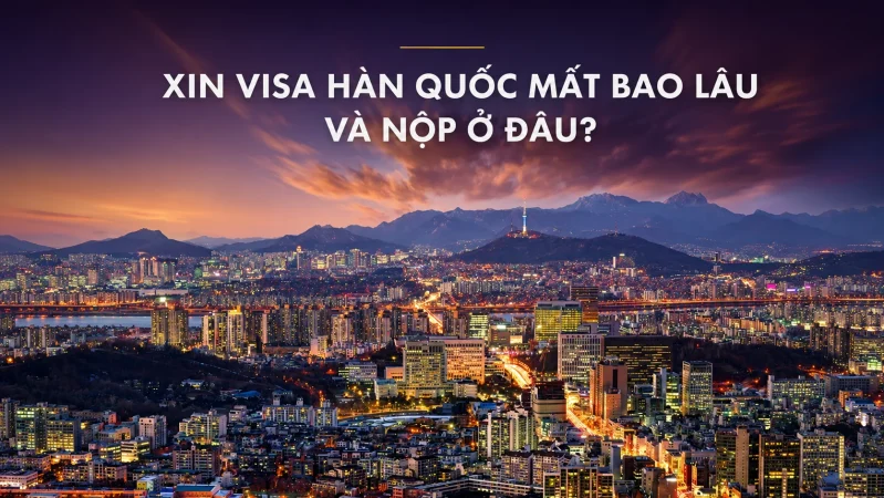 Xin visa Hàn Quốc mất bao lâu và nộp ở đâu?