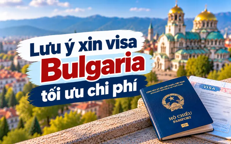 Lưu ý giúp tối ưu chi phí khi xin visa Bulgaria